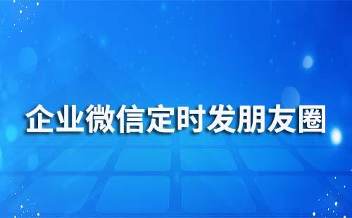 企業微信能定時發朋友圈嗎