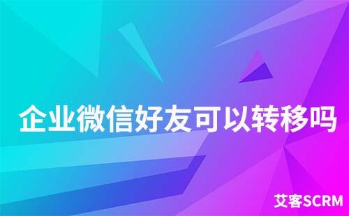 企業(yè)微信好友可以轉移嗎