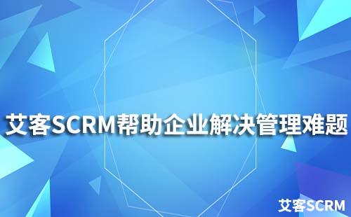 艾客SCRM幫助企業解決管理難題