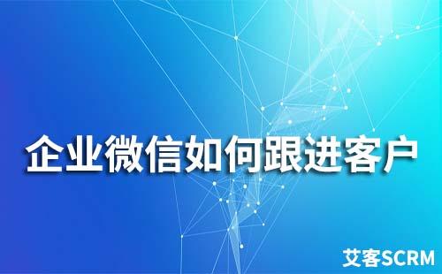 企業(yè)微信如何跟進客戶