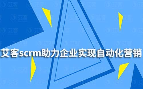 艾客scrm如何助力企業實現自動化營銷