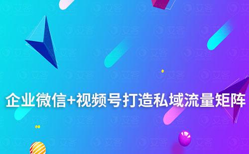 企業(yè)微信+視頻號(hào)打造私域流量矩陣