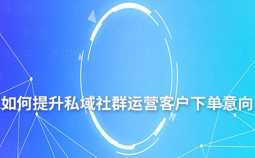 私域社群運營如何提升客戶下單意向