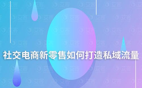 社交電商新零售如何打造私域流量