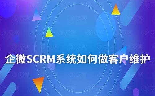 企微SCRM系統如何做客戶維護及跟進