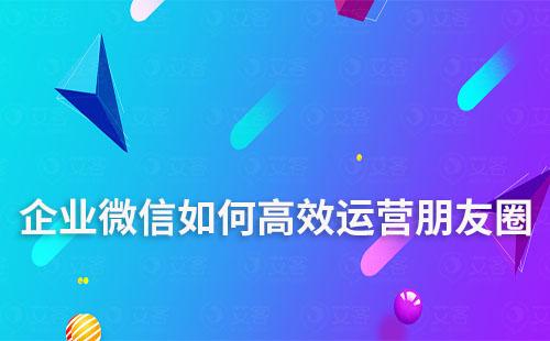 企業微信如何高效運營朋友圈