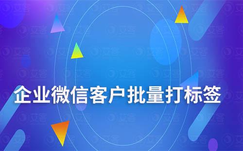 如何給企業(yè)微信客戶批量打標簽