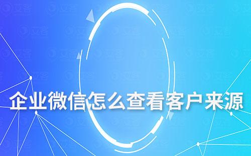 企業(yè)微信怎么查看客戶來源