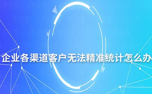 企業各渠道客戶無法精準統計怎么辦