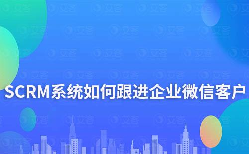 SCRM系統(tǒng)如何跟進維護企業(yè)微信新客戶