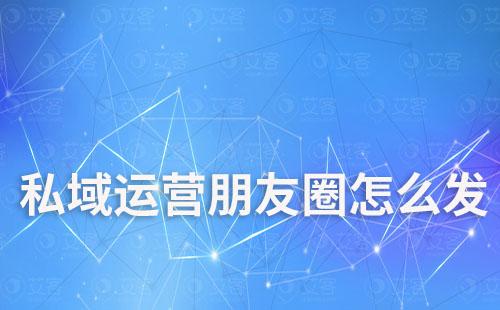 私域運營朋友圈怎么發