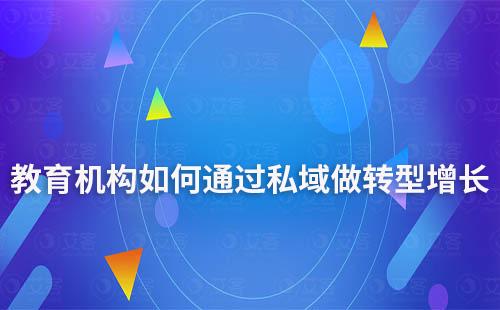 教育機(jī)構(gòu)如何通過私域做轉(zhuǎn)型增長