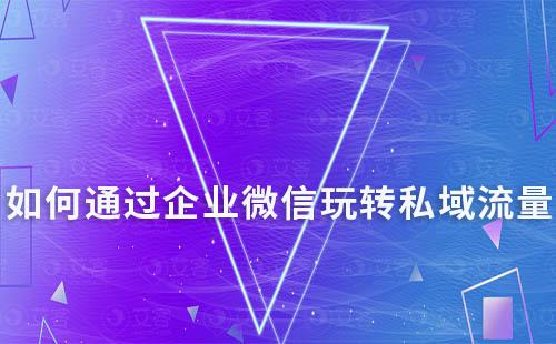 如何通過企業(yè)微信玩轉(zhuǎn)私域流量