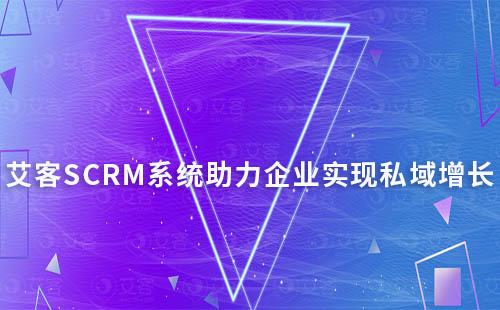 艾客SCRM系統(tǒng)：助力企業(yè)實現(xiàn)私域高效增長