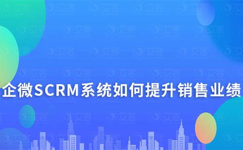 企微SCRM系統如何助力企業提升銷售業績