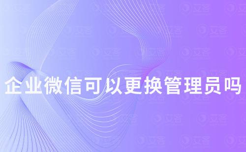企業微信可以更換管理員嗎