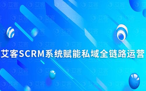 艾客SCRM系統如何賦能企業實現私域全鏈路運營
