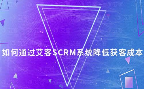 艾客SCRM系統如何助力企業降低獲客成本