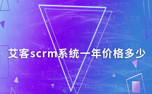 艾客scrm系統一年價格多少