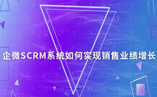 企微SCRM系統如何助力企業實現銷售業績增長