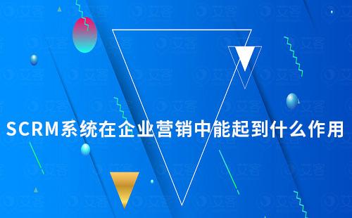 SCRM系統在企業營銷中能起到什么作用