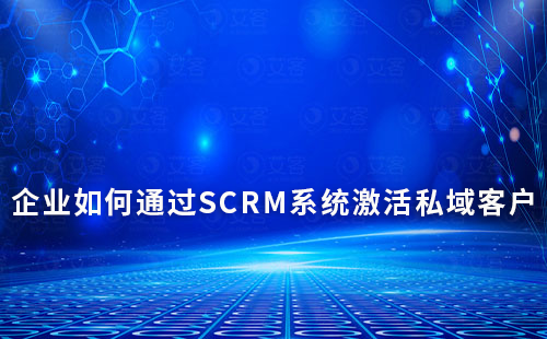 企業如何通過SCRM系統激活私域客戶