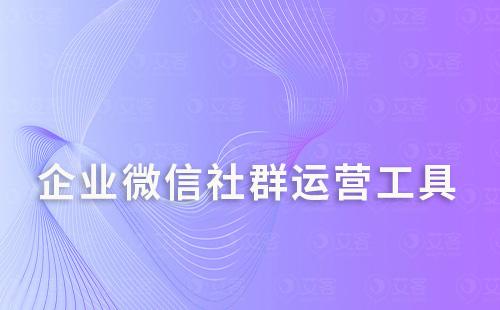 企業(yè)微信做社群運營選擇什么管理工具
