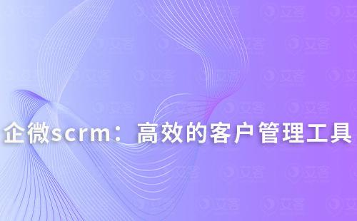 企微scrm：打造高效的客戶(hù)管理與轉(zhuǎn)化工具
