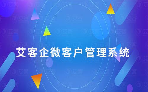 艾客企微管理系統:解決客戶營銷管理難題