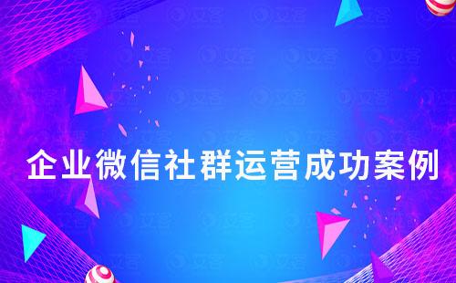企業(yè)微信社群運(yùn)營有哪些成功案例