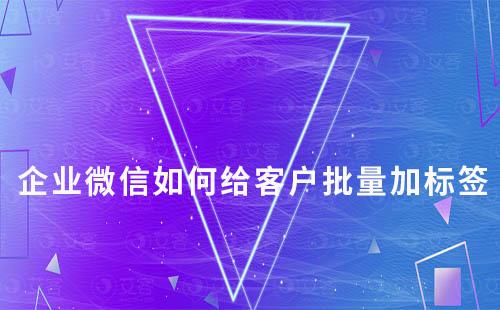 企業微信如何給客戶批量加標簽