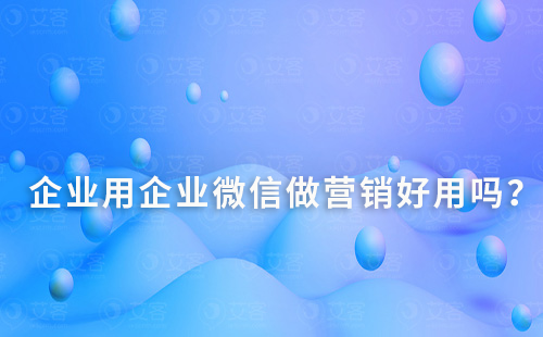 企業(yè)用企業(yè)微信做營(yíng)銷(xiāo)好用嗎