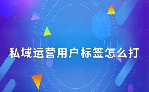 私域運營用戶標簽怎么打正確