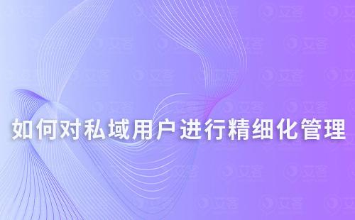 如何對私域用戶進行精細化管理
