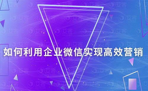 如何利用企業(yè)微信實(shí)現(xiàn)高效營(yíng)銷