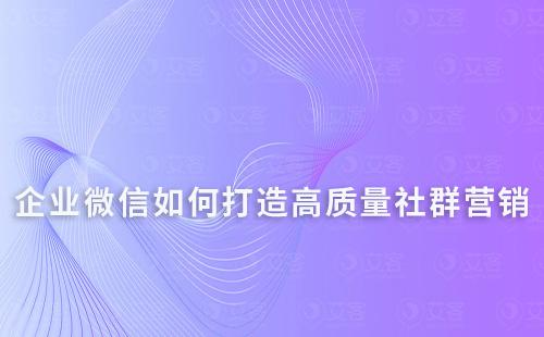 如何通過(guò)企業(yè)微信打造高質(zhì)量的社群營(yíng)銷