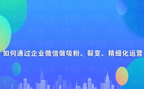 如何通過企業(yè)微信做吸粉、裂變、精細(xì)化運(yùn)營(yíng)