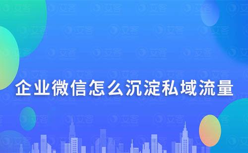 企業微信怎么沉淀私域流量