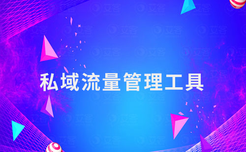 私域運(yùn)營第一步：選擇合適的私域流量管理工具