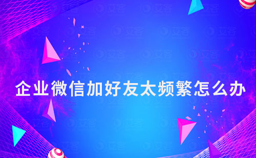 企業微信加好友太頻繁怎么辦